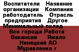 Воспитатели › Название организации ­ Компания-работодатель › Отрасль предприятия ­ Другое › Минимальный оклад ­ 1 - Все города Работа » Вакансии   . Ямало-Ненецкий АО,Муравленко г.